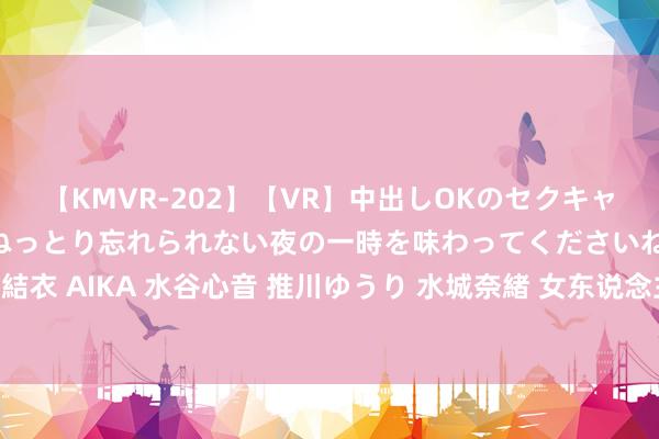 【KMVR-202】【VR】中出しOKのセクキャバにようこそ◆～濃密ねっとり忘れられない夜の一時を味わってくださいね◆～ 波多野結衣 AIKA 水谷心音 推川ゆうり 水城奈緒 女东说念主该怎样调教直男，让他成为暖男？