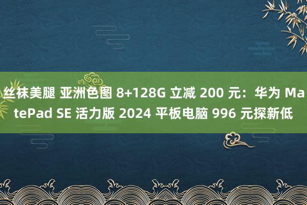 丝袜美腿 亚洲色图 8+128G 立减 200 元：华为 MatePad SE 活力版 2024 平板电脑 996 元探新低