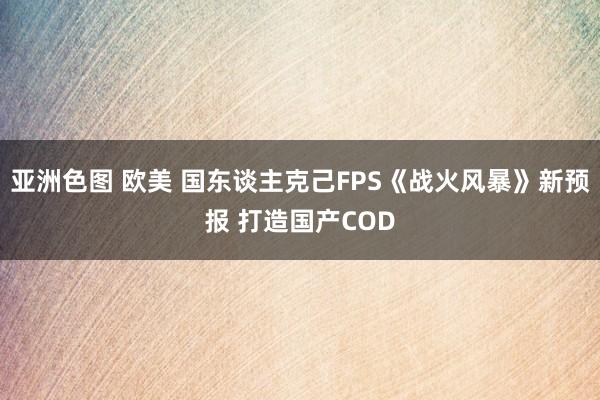 亚洲色图 欧美 国东谈主克己FPS《战火风暴》新预报 打造国产COD