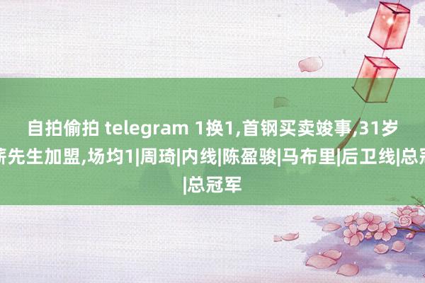 自拍偷拍 telegram 1换1，首钢买卖竣事，31岁顶薪先生加盟，场均1|周琦|内线|陈盈骏|马布里|后卫线|总冠军