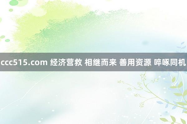 ccc515.com 经济营救 相继而来 善用资源 啐啄同机