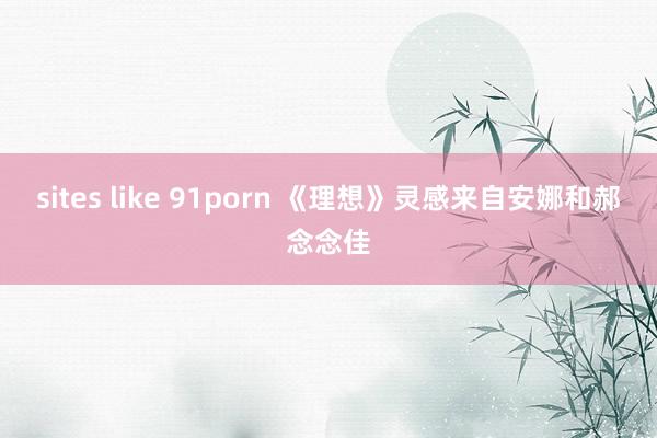 sites like 91porn 《理想》灵感来自安娜和郝念念佳