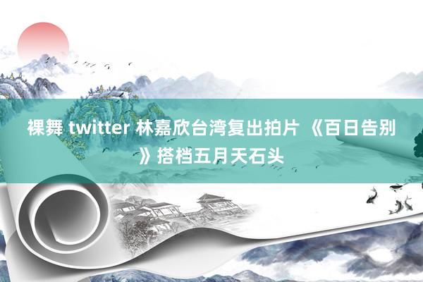 裸舞 twitter 林嘉欣台湾复出拍片 《百日告别》搭档五月天石头