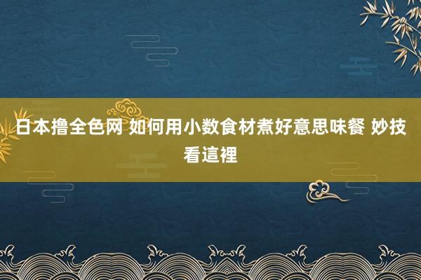 日本撸全色网 如何用小数食材煮好意思味餐 妙技看這裡