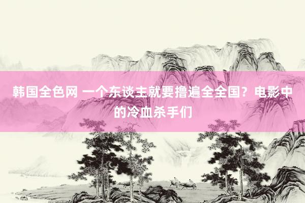 韩国全色网 一个东谈主就要撸遍全全国？电影中的冷血杀手们