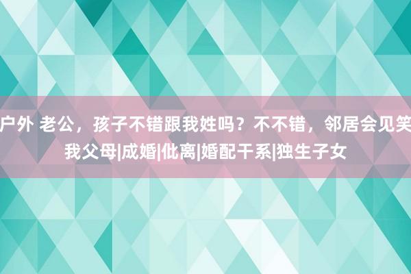 户外 老公，孩子不错跟我姓吗？不不错，邻居会见笑我父母|成婚|仳离|婚配干系|独生子女