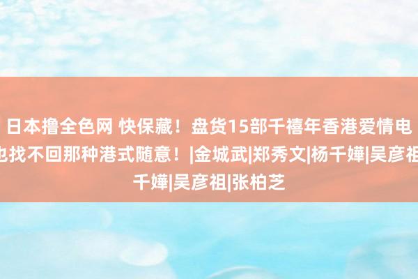 日本撸全色网 快保藏！盘货15部千禧年香港爱情电影，再也找不回那种港式随意！|金城武|郑秀文|杨千嬅|吴彦祖|张柏芝