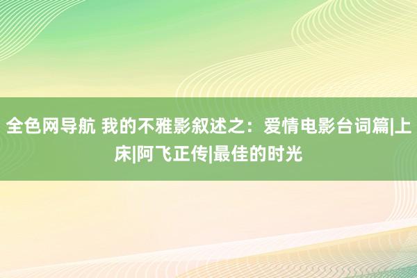 全色网导航 我的不雅影叙述之：爱情电影台词篇|上床|阿飞正传|最佳的时光