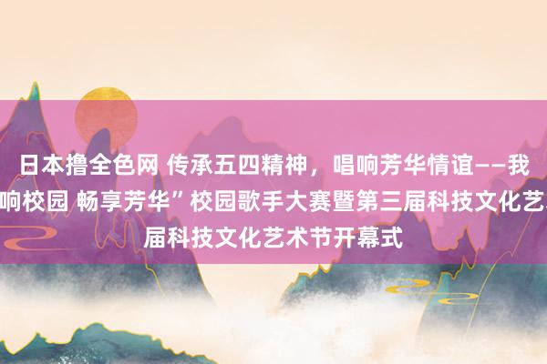 日本撸全色网 传承五四精神，唱响芳华情谊——我校举办“唱响校园 畅享芳华”校园歌手大赛暨第三届科技文化艺术节开幕式