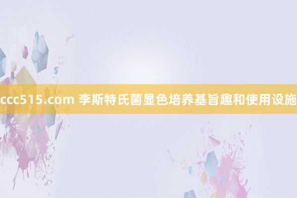 ccc515.com 李斯特氏菌显色培养基旨趣和使用设施