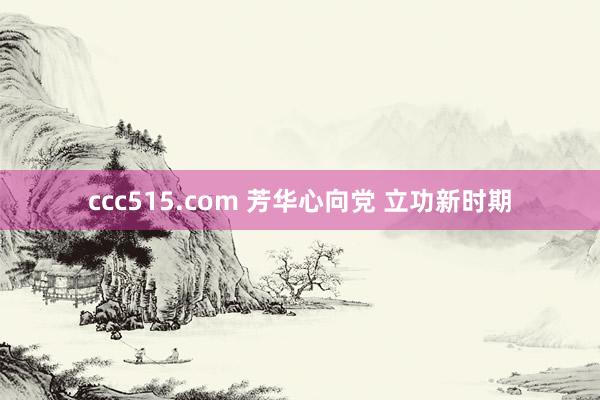 ccc515.com 芳华心向党 立功新时期