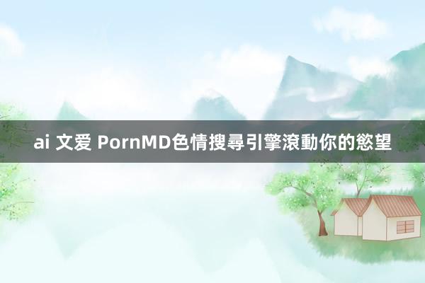 ai 文爱 PornMD色情搜尋引擎　滾動你的慾望