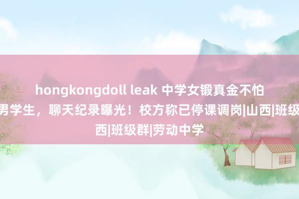 hongkongdoll leak 中学女锻真金不怕火被曝出轨男学生，聊天纪录曝光！校方称已停课调岗|山西|班级群|劳动中学