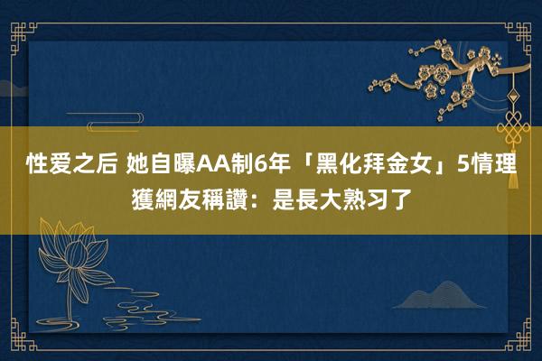 性爱之后 她自曝AA制6年「黑化拜金女」　5情理獲網友稱讚：是長大熟习了