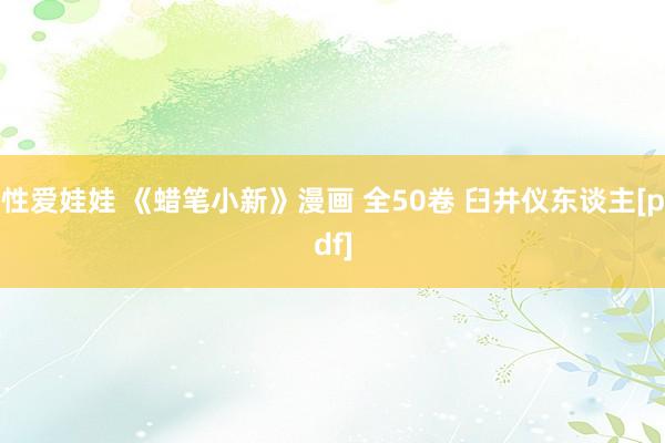 性爱娃娃 《蜡笔小新》漫画 全50卷 臼井仪东谈主[pdf]